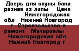 Дверь для сауны бани резная из липы. › Цена ­ 7 000 - Нижегородская обл., Нижний Новгород г. Строительство и ремонт » Материалы   . Нижегородская обл.,Нижний Новгород г.